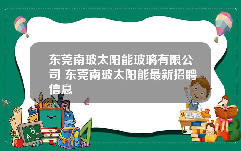 东莞南玻太阳能玻璃有限公司 东莞南玻太阳能最新招聘信息